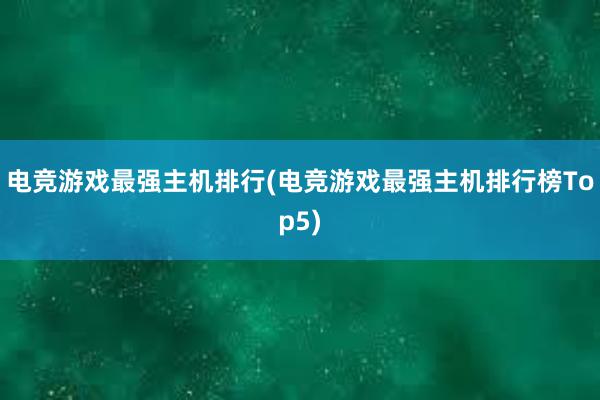 电竞游戏最强主机排行(电竞游戏最强主机排行榜Top5)