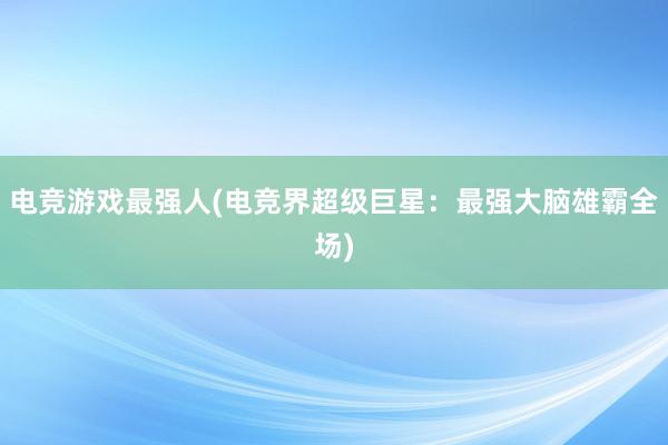 电竞游戏最强人(电竞界超级巨星：最强大脑雄霸全场)