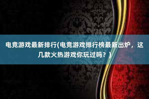 电竞游戏最新排行(电竞游戏排行榜最新出炉，这几款火热游戏你玩过吗？)