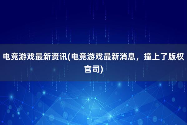 电竞游戏最新资讯(电竞游戏最新消息，撞上了版权官司)