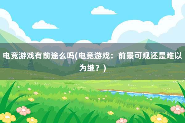 电竞游戏有前途么吗(电竞游戏：前景可观还是难以为继？)