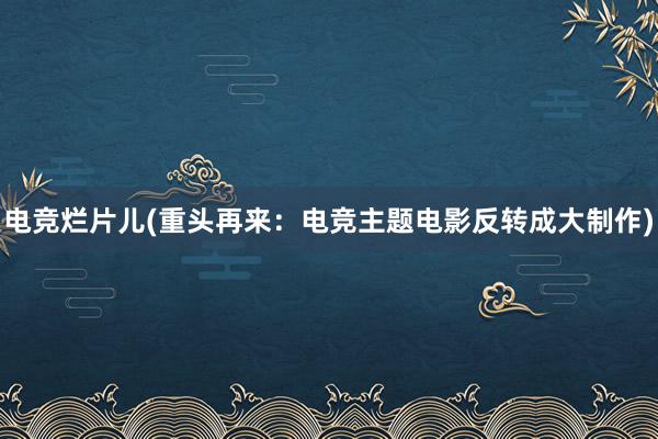 电竞烂片儿(重头再来：电竞主题电影反转成大制作)