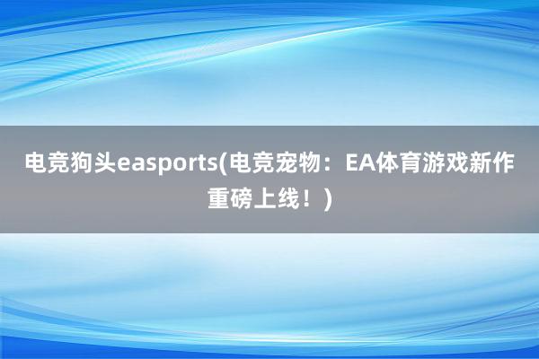 电竞狗头easports(电竞宠物：EA体育游戏新作重磅上线！)