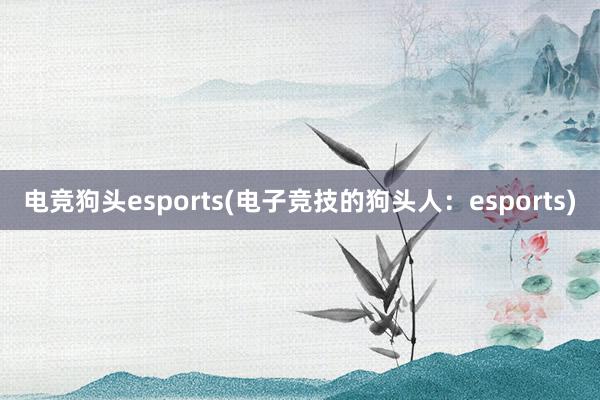 电竞狗头esports(电子竞技的狗头人：esports)