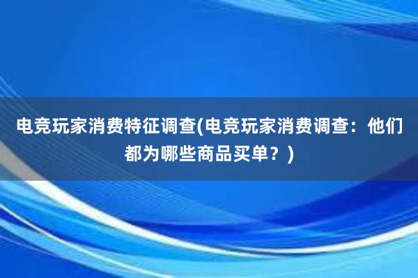 电竞玩家消费特征调查(电竞玩家消费调查：他们都为哪些商品买单？)