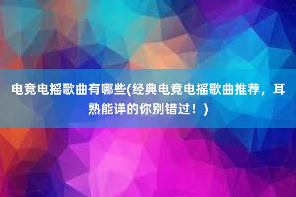 电竞电摇歌曲有哪些(经典电竞电摇歌曲推荐，耳熟能详的你别错过！)