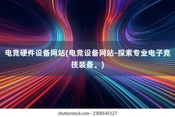 电竞硬件设备网站(电竞设备网站-探索专业电子竞技装备。)