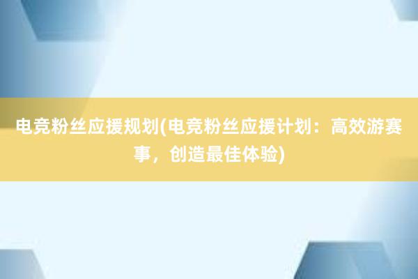 电竞粉丝应援规划(电竞粉丝应援计划：高效游赛事，创造最佳体验)