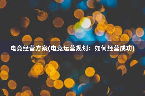 电竞经营方案(电竞运营规划：如何经营成功)