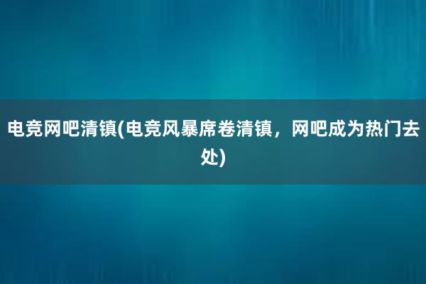 电竞网吧清镇(电竞风暴席卷清镇，网吧成为热门去处)