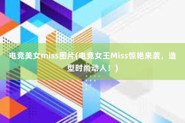 电竞美女miss图片(电竞女王Miss惊艳来袭，造型时尚动人！)