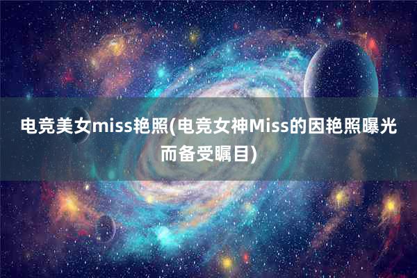 电竞美女miss艳照(电竞女神Miss的因艳照曝光而备受瞩目)