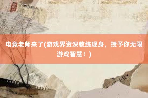 电竞老师来了(游戏界资深教练现身，授予你无限游戏智慧！)