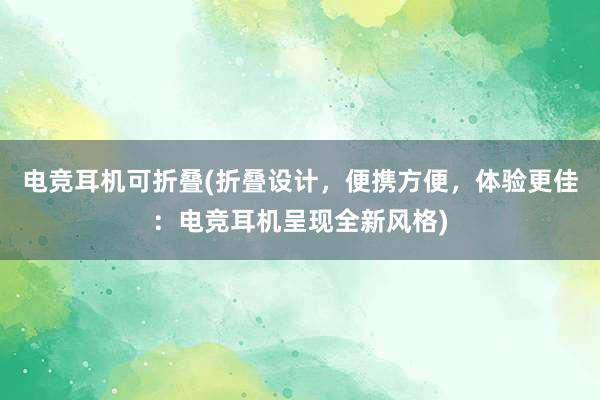 电竞耳机可折叠(折叠设计，便携方便，体验更佳：电竞耳机呈现全新风格)