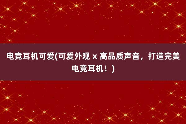 电竞耳机可爱(可爱外观 x 高品质声音，打造完美电竞耳机！)