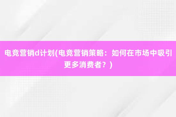 电竞营销d计划(电竞营销策略：如何在市场中吸引更多消费者？)