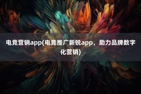 电竞营销app(电竞推广新锐app，助力品牌数字化营销)