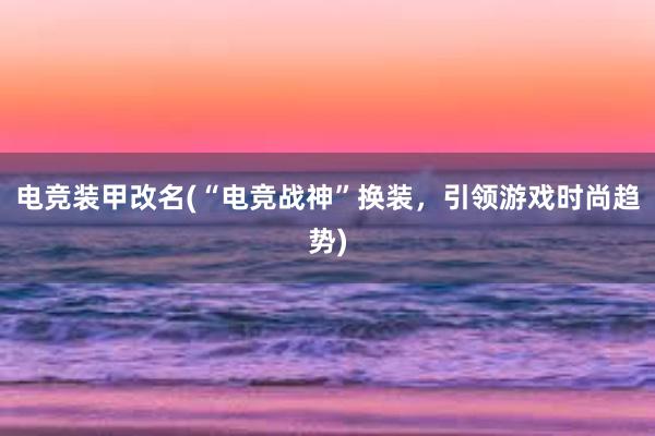 电竞装甲改名(“电竞战神”换装，引领游戏时尚趋势)