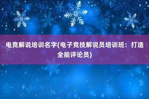 电竞解说培训名字(电子竞技解说员培训班：打造全能评论员)