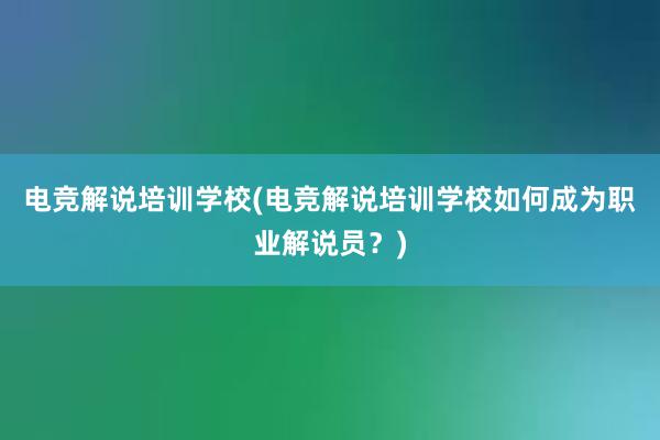 电竞解说培训学校(电竞解说培训学校如何成为职业解说员？)