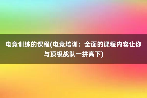 电竞训练的课程(电竞培训：全面的课程内容让你与顶级战队一拼高下)