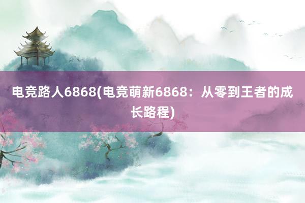 电竞路人6868(电竞萌新6868：从零到王者的成长路程)