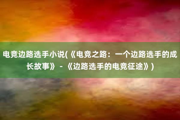 电竞边路选手小说(《电竞之路：一个边路选手的成长故事》 - 《边路选手的电竞征途》)