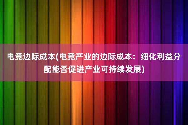 电竞边际成本(电竞产业的边际成本：细化利益分配能否促进产业可持续发展)