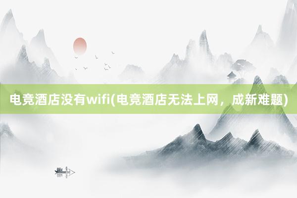 电竞酒店没有wifi(电竞酒店无法上网，成新难题)