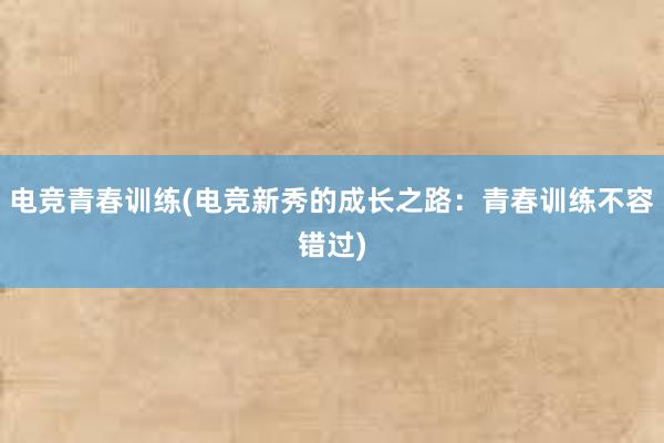 电竞青春训练(电竞新秀的成长之路：青春训练不容错过)