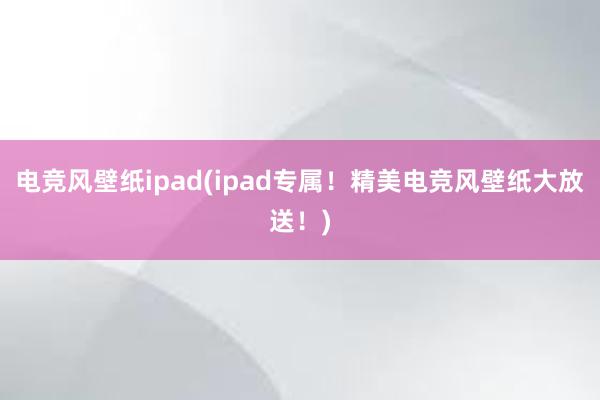 电竞风壁纸ipad(ipad专属！精美电竞风壁纸大放送！)