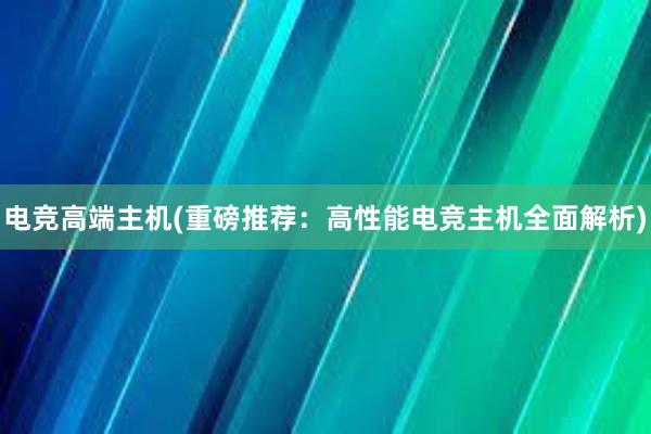 电竞高端主机(重磅推荐：高性能电竞主机全面解析)