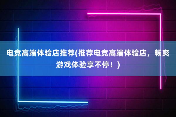 电竞高端体验店推荐(推荐电竞高端体验店，畅爽游戏体验享不停！)