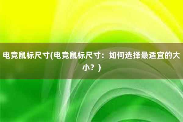 电竞鼠标尺寸(电竞鼠标尺寸：如何选择最适宜的大小？)