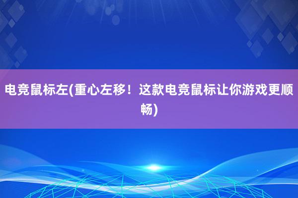 电竞鼠标左(重心左移！这款电竞鼠标让你游戏更顺畅)