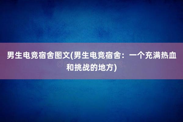 男生电竞宿舍图文(男生电竞宿舍：一个充满热血和挑战的地方)