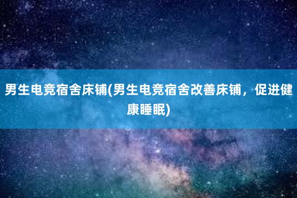 男生电竞宿舍床铺(男生电竞宿舍改善床铺，促进健康睡眠)