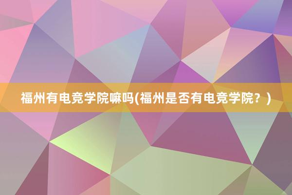 福州有电竞学院嘛吗(福州是否有电竞学院？)