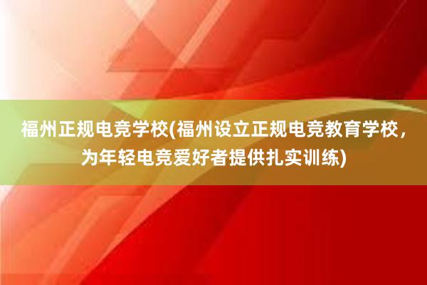 福州正规电竞学校(福州设立正规电竞教育学校，为年轻电竞爱好者提供扎实训练)