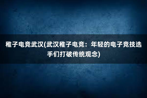 稚子电竞武汉(武汉稚子电竞：年轻的电子竞技选手们打破传统观念)