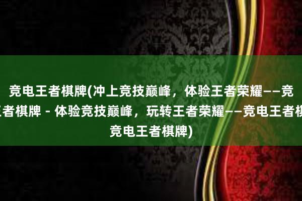 竞电王者棋牌(冲上竞技巅峰，体验王者荣耀——竞电王者棋牌 - 体验竞技巅峰，玩转王者荣耀——竞电王者棋牌)