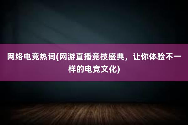 网络电竞热词(网游直播竞技盛典，让你体验不一样的电竞文化)