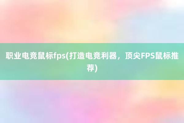 职业电竞鼠标fps(打造电竞利器，顶尖FPS鼠标推荐)