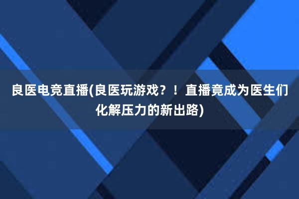 良医电竞直播(良医玩游戏？！直播竟成为医生们化解压力的新出路)