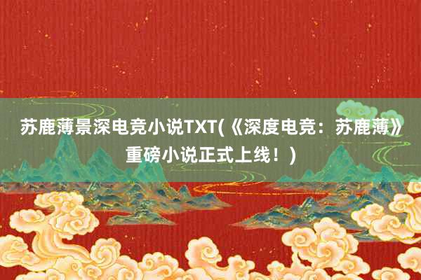 苏鹿薄景深电竞小说TXT(《深度电竞：苏鹿薄》重磅小说正式上线！)