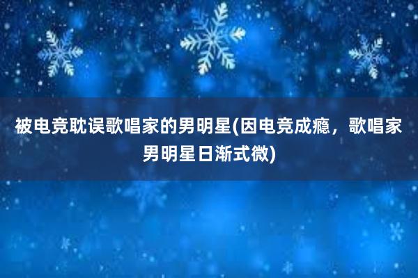 被电竞耽误歌唱家的男明星(因电竞成瘾，歌唱家男明星日渐式微)