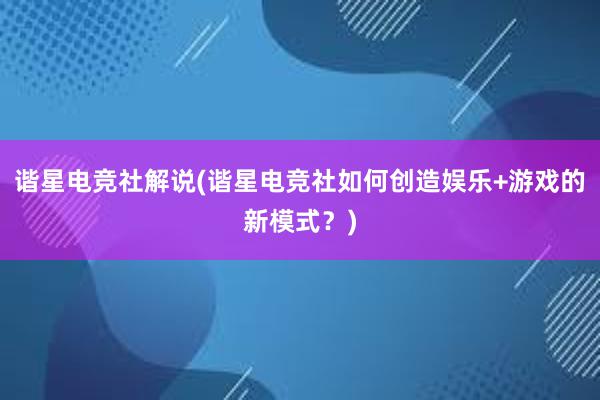 谐星电竞社解说(谐星电竞社如何创造娱乐+游戏的新模式？)