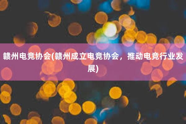 赣州电竞协会(赣州成立电竞协会，推动电竞行业发展)