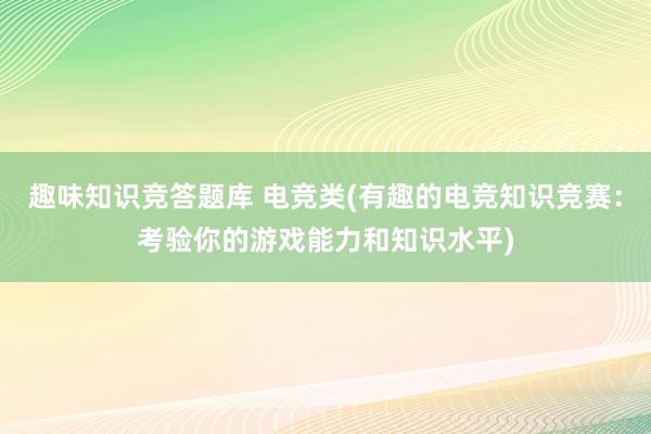 趣味知识竞答题库 电竞类(有趣的电竞知识竞赛：考验你的游戏能力和知识水平)