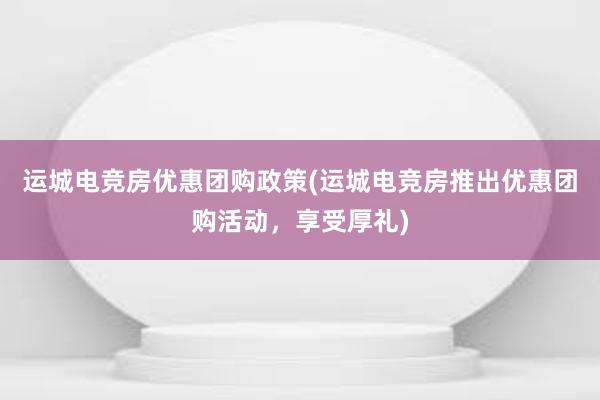 运城电竞房优惠团购政策(运城电竞房推出优惠团购活动，享受厚礼)